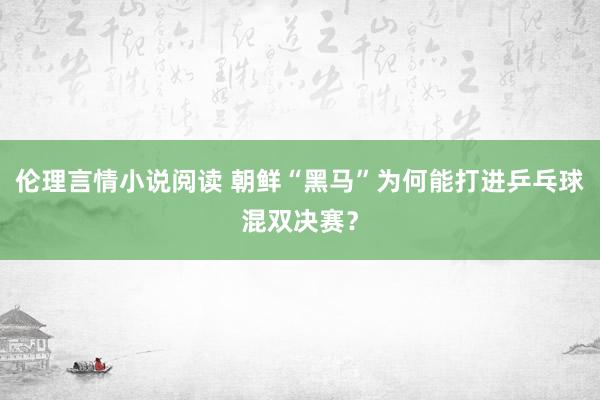 伦理言情小说阅读 朝鲜“黑马”为何能打进乒乓球混双决赛？