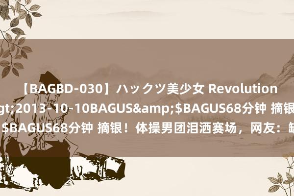 【BAGBD-030】ハックツ美少女 Revolution さくらゆら</a>2013-10-10BAGUS&$BAGUS68分钟 摘银！体操男团泪洒赛场，网友：缺憾又爱重