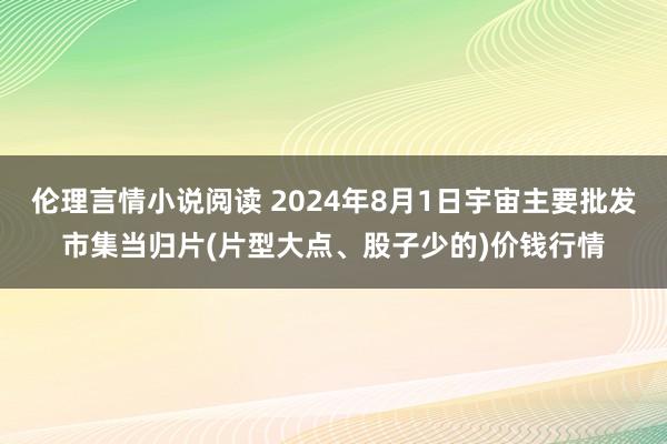 伦理言情小说阅读 2024年8月1日宇宙主要批发市集当归片(片型大点、股子少的)价钱行情