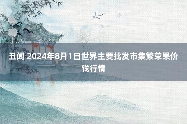 丑闻 2024年8月1日世界主要批发市集繁荣果价钱行情