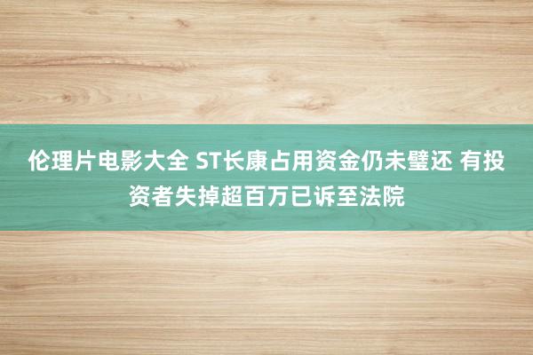 伦理片电影大全 ST长康占用资金仍未璧还 有投资者失掉超百万已诉至法院