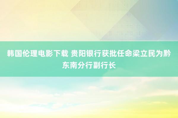 韩国伦理电影下载 贵阳银行获批任命梁立民为黔东南分行副行长