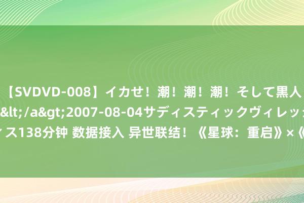 【SVDVD-008】イカせ！潮！潮！潮！そして黒人FUCK！2 ひなの</a>2007-08-04サディスティックヴィレッジ&$サディス138分钟 数据接入 异世联结！《星球：重启》×《数码宝贝》联动厚爱开启 多重联名好礼等你领取！