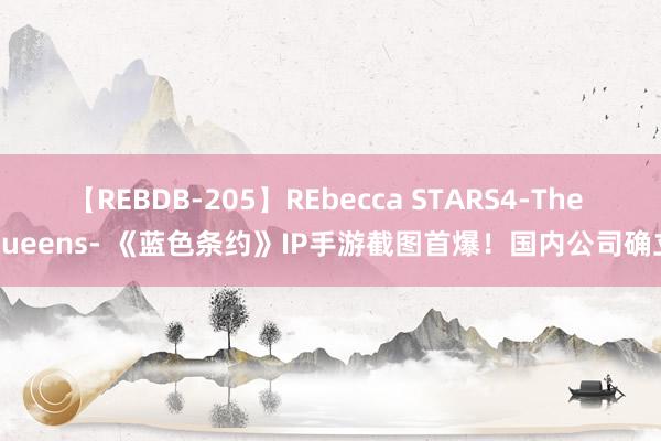 【REBDB-205】REbecca STARS4-The queens- 《蓝色条约》IP手游截图首爆！国内公司确立