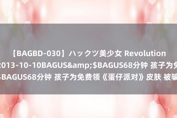 【BAGBD-030】ハックツ美少女 Revolution さくらゆら</a>2013-10-10BAGUS&$BAGUS68分钟 孩子为免费领《蛋仔派对》皮肤 被骗7.8万元