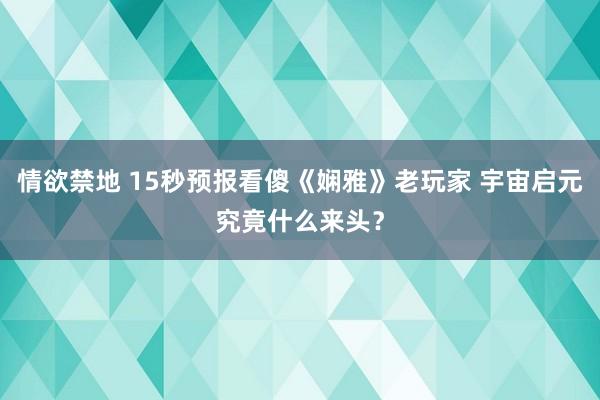 情欲禁地 15秒预报看傻《娴雅》老玩家 宇宙启元究竟什么来头？