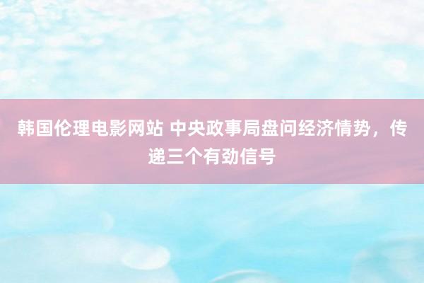 韩国伦理电影网站 中央政事局盘问经济情势，传递三个有劲信号