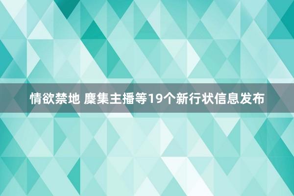 情欲禁地 麇集主播等19个新行状信息发布