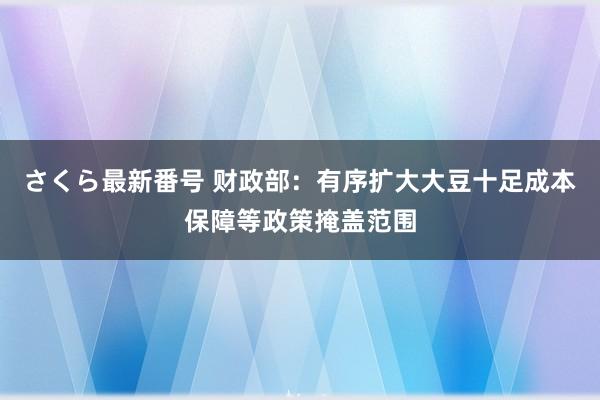 さくら最新番号 财政部：有序扩大大豆十足成本保障等政策掩盖范围