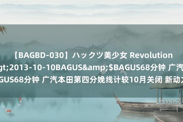 【BAGBD-030】ハックツ美少女 Revolution さくらゆら</a>2013-10-10BAGUS&$BAGUS68分钟 广汽本田第四分娩线计较10月关闭 新动力产线11月投产