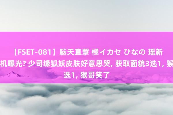 【FSET-081】脳天直撃 極イカセ ひなの 瑶新皮肤随机曝光? 少司缘狐妖皮肤好意思哭， 获取面貌3选1， 猴哥笑了