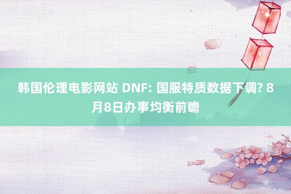 韩国伦理电影网站 DNF: 国服特质数据下调? 8月8日办事均衡前瞻