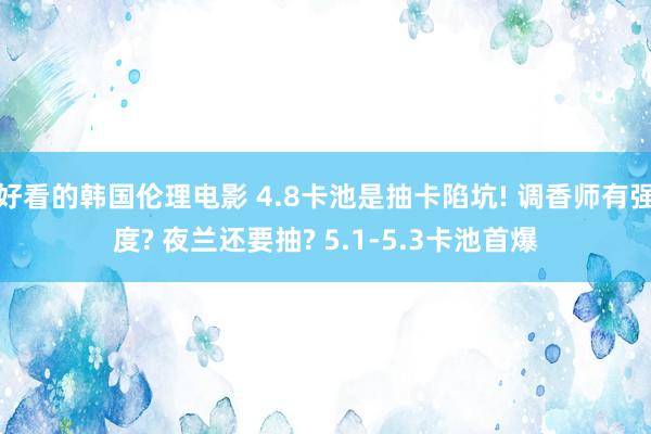 好看的韩国伦理电影 4.8卡池是抽卡陷坑! 调香师有强度? 夜兰还要抽? 5.1-5.3卡池首爆