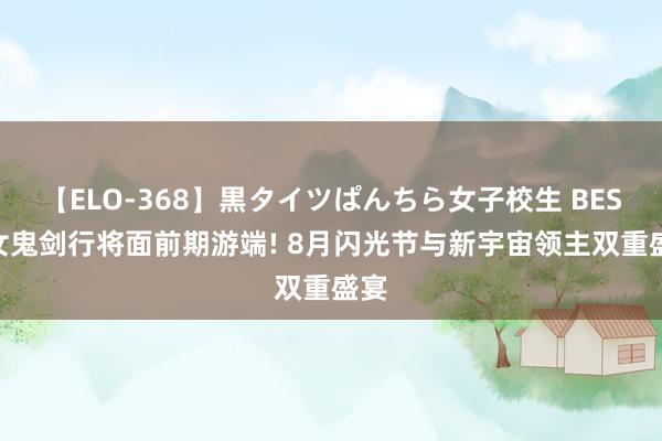 【ELO-368】黒タイツぱんちら女子校生 BEST 女鬼剑行将面前期游端! 8月闪光节与新宇宙领主双重盛宴