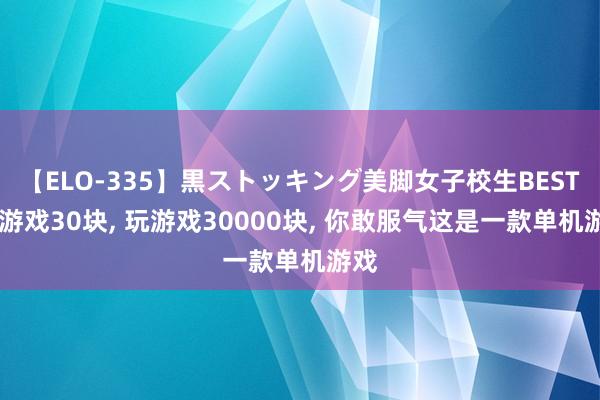 【ELO-335】黒ストッキング美脚女子校生BEST 买游戏30块， 玩游戏30000块， 你敢服气这是一款单机游戏