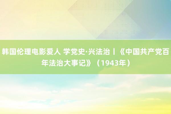 韩国伦理电影爱人 学党史·兴法治丨《中国共产党百年法治大事记》（1943年）