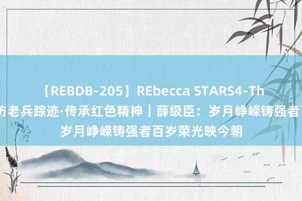 【REBDB-205】REbecca STARS4-The queens- 寻访老兵踪迹·传承红色精神｜薛级臣：岁月峥嵘铸强者百岁荣光映今朝