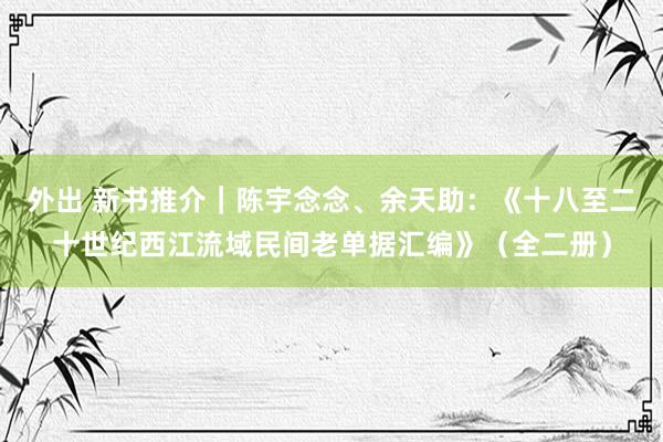 外出 新书推介｜陈宇念念、余天助：《十八至二十世纪西江流域民间老单据汇编》（全二册）