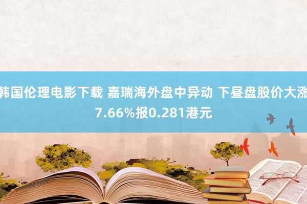 韩国伦理电影下载 嘉瑞海外盘中异动 下昼盘股价大涨7.66%报0.281港元