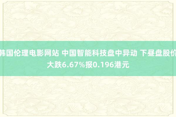 韩国伦理电影网站 中国智能科技盘中异动 下昼盘股价大跌6.67%报0.196港元