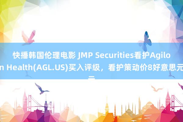 快播韩国伦理电影 JMP Securities看护Agilon Health(AGL.US)买入评级，看护策动价8好意思元