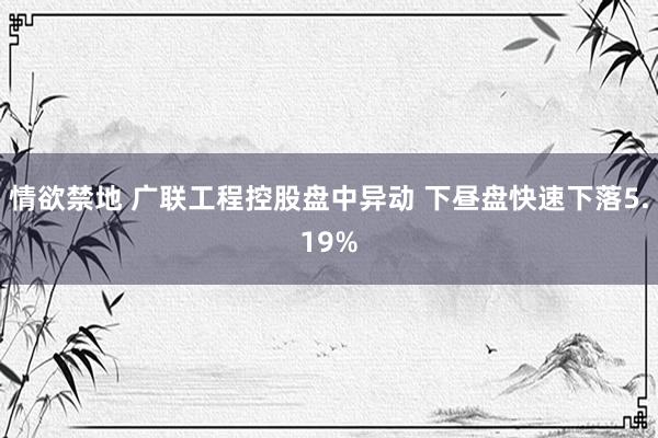 情欲禁地 广联工程控股盘中异动 下昼盘快速下落5.19%