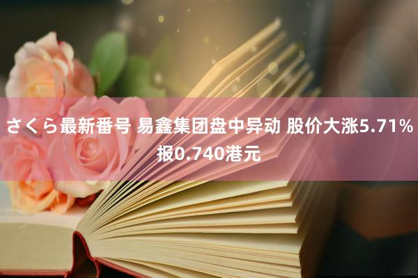 さくら最新番号 易鑫集团盘中异动 股价大涨5.71%报0.740港元