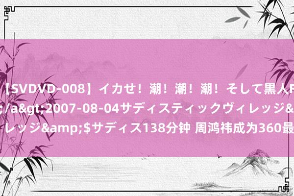 【SVDVD-008】イカせ！潮！潮！潮！そして黒人FUCK！2 ひなの</a>2007-08-04サディスティックヴィレッジ&$サディス138分钟 周鸿祎成为360最大推动，承诺一年不减持