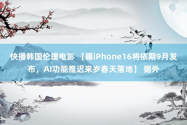 快播韩国伦理电影 【曝iPhone16将依期9月发布，AI功能推迟来岁春天落地】 据外