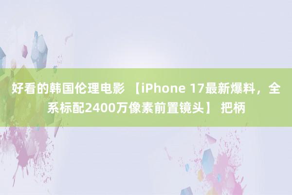 好看的韩国伦理电影 【iPhone 17最新爆料，全系标配2400万像素前置镜头】 把柄