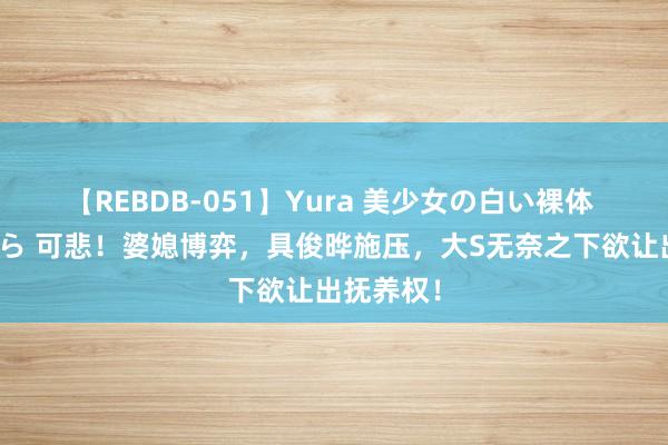 【REBDB-051】Yura 美少女の白い裸体 さくらゆら 可悲！婆媳博弈，具俊晔施压，大S无奈之下欲让出抚养权！