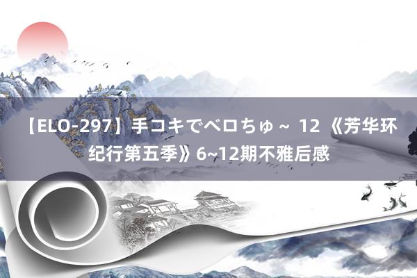 【ELO-297】手コキでベロちゅ～ 12 《芳华环纪行第五季》6~12期不雅后感