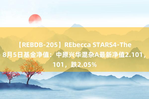 【REBDB-205】REbecca STARS4-The queens- 8月5日基金净值：中原兴华混杂A最新净值2.101，跌2.05%