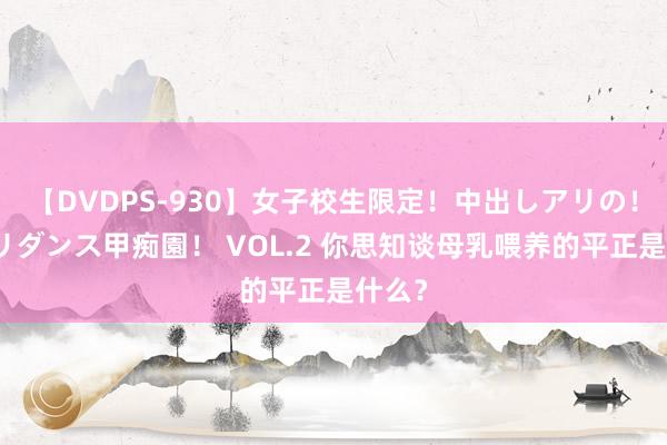 【DVDPS-930】女子校生限定！中出しアリの！腰フリダンス甲痴園！ VOL.2 你思知谈母乳喂养的平正是什么？