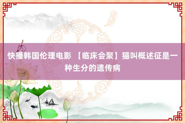 快播韩国伦理电影 【临床会聚】猫叫概述征是一种生分的遗传病