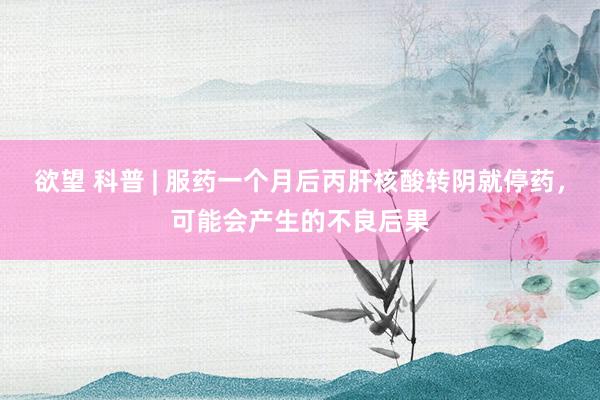 欲望 科普 | 服药一个月后丙肝核酸转阴就停药，可能会产生的不良后果