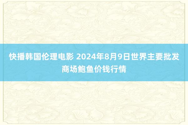 快播韩国伦理电影 2024年8月9日世界主要批发商场鲍鱼价钱行情