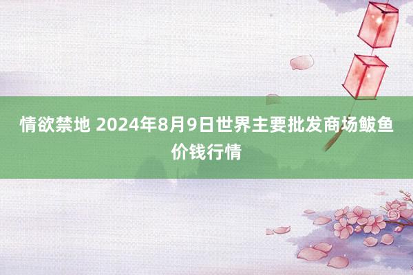 情欲禁地 2024年8月9日世界主要批发商场鲅鱼价钱行情