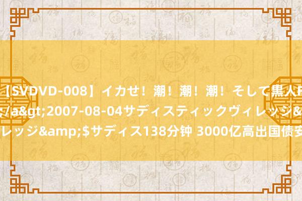 【SVDVD-008】イカせ！潮！潮！潮！そして黒人FUCK！2 ひなの</a>2007-08-04サディスティックヴィレッジ&$サディス138分钟 3000亿高出国债安排 “两新”复古力度加大