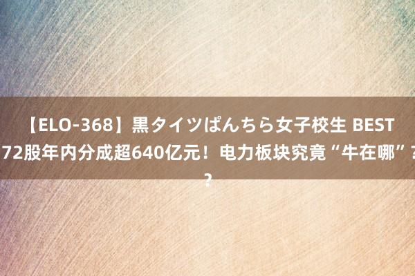 【ELO-368】黒タイツぱんちら女子校生 BEST 72股年内分成超640亿元！电力板块究竟“牛在哪”？