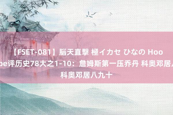 【FSET-081】脳天直撃 極イカセ ひなの Hoopshype评历史78大之1-10：詹姆斯第一压乔丹 科奥邓居八九十