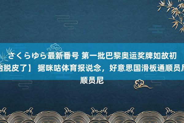 さくらゆら最新番号 第一批巴黎奥运奖牌如故初始脱皮了】 据咪咕体育报说念，好意思国滑板通顺员尼