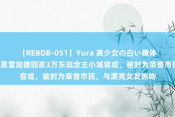 【REBDB-051】Yura 美少女の白い裸体 さくらゆら 排面！莫雷加德回家3万东说念主小城容或，被封为荣誉市民，与漂亮女友热吻