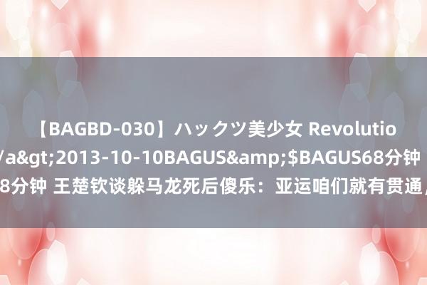 【BAGBD-030】ハックツ美少女 Revolution さくらゆら</a>2013-10-10BAGUS&$BAGUS68分钟 王楚钦谈躲马龙死后傻乐：亚运咱们就有贯通，我俩往后一站龙哥往前