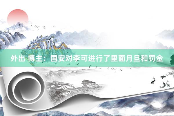 外出 博主：国安对李可进行了里面月旦和罚金