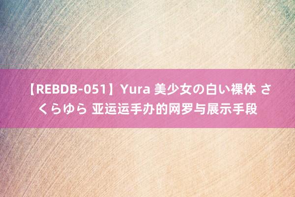 【REBDB-051】Yura 美少女の白い裸体 さくらゆら 亚运运手办的网罗与展示手段