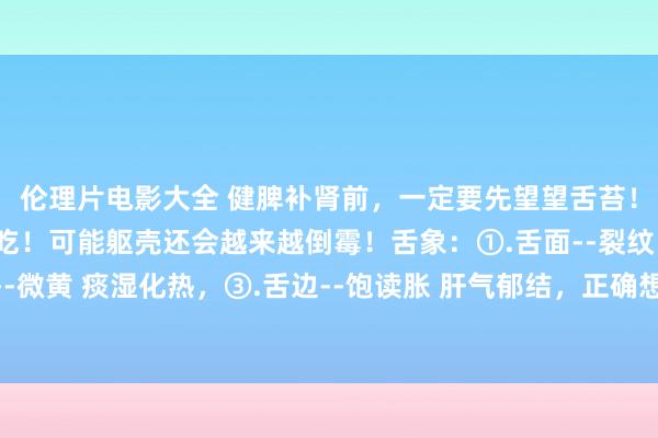 伦理片电影大全 健脾补肾前，一定要先望望舌苔！否则吃了补药亦然白吃！可能躯壳还会越来越倒霉！舌象：①.舌面--裂纹 脾肾两虚，②.舌苔--微黄 痰湿化热，③.舌边--饱读胀 肝气郁结，正确想路：疏肝化痰，健脾，终末再补脾肾之精