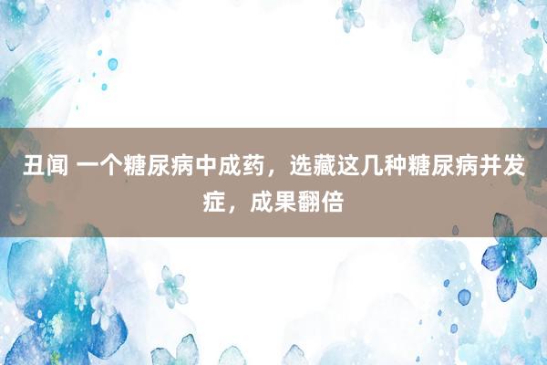 丑闻 一个糖尿病中成药，选藏这几种糖尿病并发症，成果翻倍