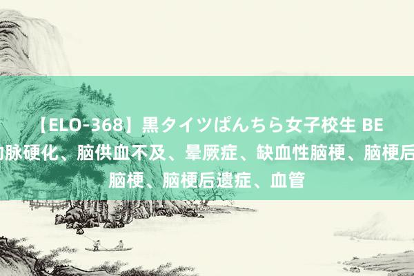 【ELO-368】黒タイツぱんちら女子校生 BEST 调治脑动脉硬化、脑供血不及、晕厥症、缺血性脑梗、脑梗后遗症、血管