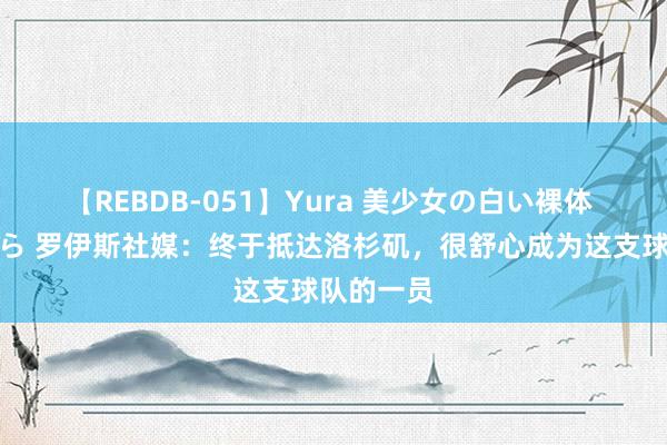 【REBDB-051】Yura 美少女の白い裸体 さくらゆら 罗伊斯社媒：终于抵达洛杉矶，很舒心成为这支球队的一员